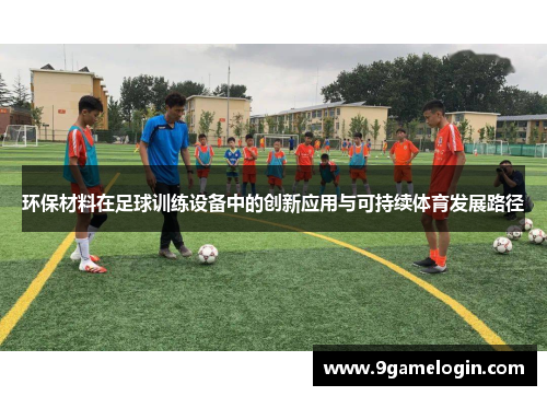 环保材料在足球训练设备中的创新应用与可持续体育发展路径