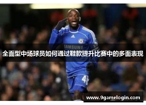 全面型中场球员如何通过鞋款提升比赛中的多面表现