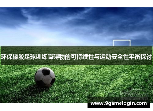 环保橡胶足球训练障碍物的可持续性与运动安全性平衡探讨
